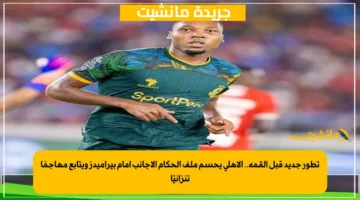 تطور جديد قبل القمة.. الأهلي يحسم ملف الحكام الأجانب أمام بيراميدز ويتابع مهاجمًا تنزانيًا 1